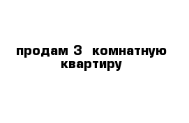 продам 3- комнатную квартиру